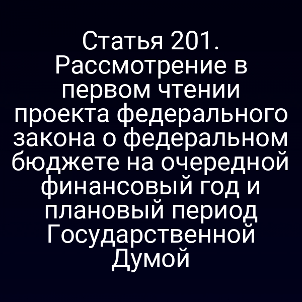 Статья 201. Рассмотрение в первом чтении проекта федерального закона о федеральном бюджете на очередной финансовый год и плановый период Государственной Думой