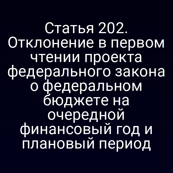 Статья 202. Отклонение в первом чтении проекта федерального закона о федеральном бюджете на очередной финансовый год и плановый период