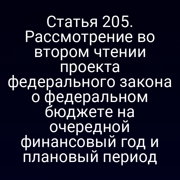Статья 205. Рассмотрение во втором чтении проекта федерального закона о федеральном бюджете на очередной финансовый год и плановый период