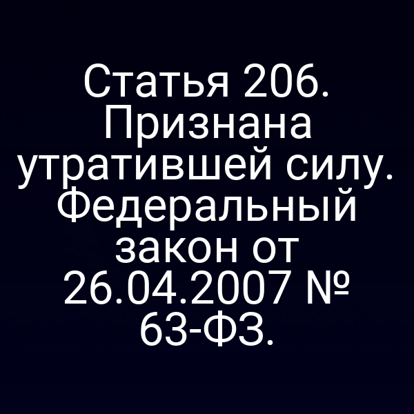 Статья 206. Признана утратившей силу. Федеральный закон от 26.04.2007 № 63-ФЗ.