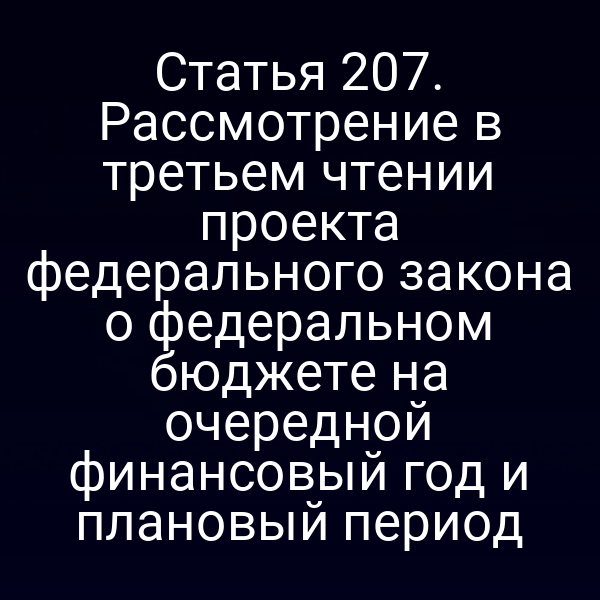 Статья 207. Рассмотрение в третьем чтении проекта федерального закона о федеральном бюджете на очередной финансовый год и плановый период