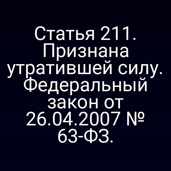 Статья 211. Признана утратившей силу. Федеральный закон от 26.04.2007 № 63-ФЗ.