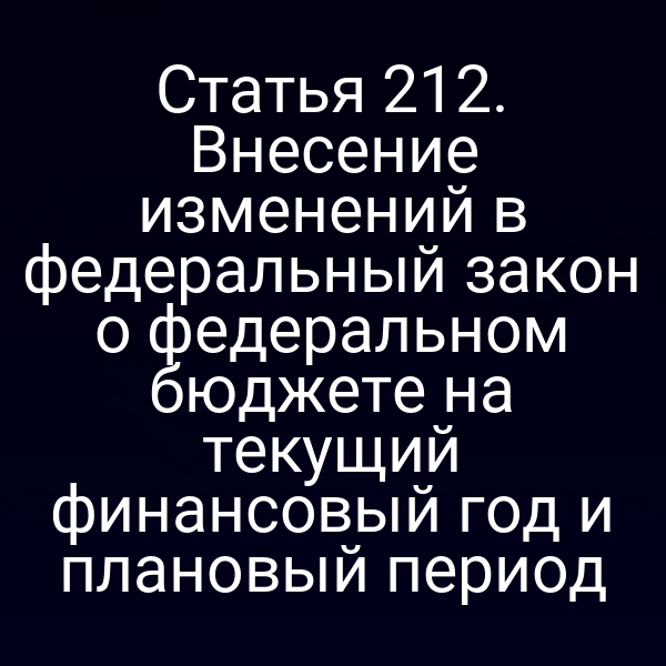 Статья 212. Внесение изменений в федеральный закон о федеральном бюджете на текущий финансовый год и плановый период