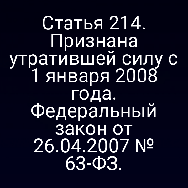 Статья 214. Признана утратившей силу с 1 января 2008 года. Федеральный закон от 26.04.2007 № 63-ФЗ.