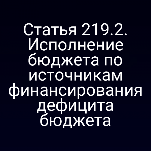 Статья 219.2. Исполнение бюджета по источникам финансирования дефицита бюджета