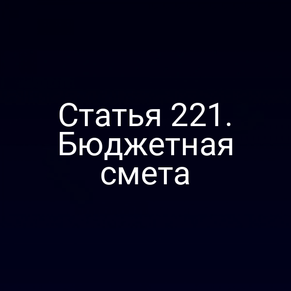 Статья 221. Бюджетная смета