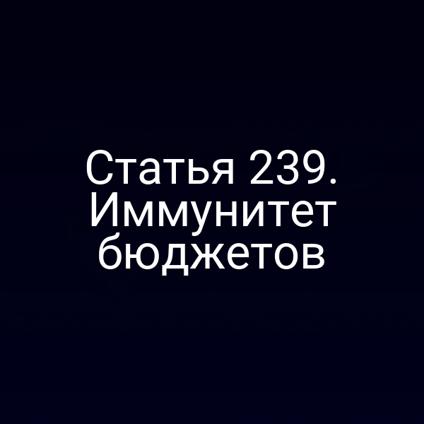 Статья 239. Иммунитет бюджетов