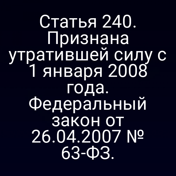 Статья 240. Признана утратившей силу с 1 января 2008 года. Федеральный закон от 26.04.2007 № 63-ФЗ.