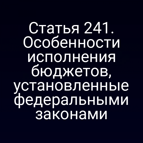 Статья 241. Особенности исполнения бюджетов, установленные федеральными законами