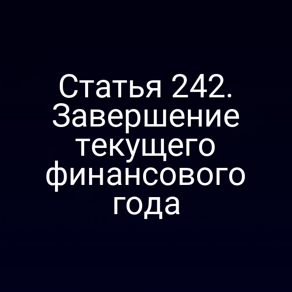 Статья 242. Завершение текущего финансового года