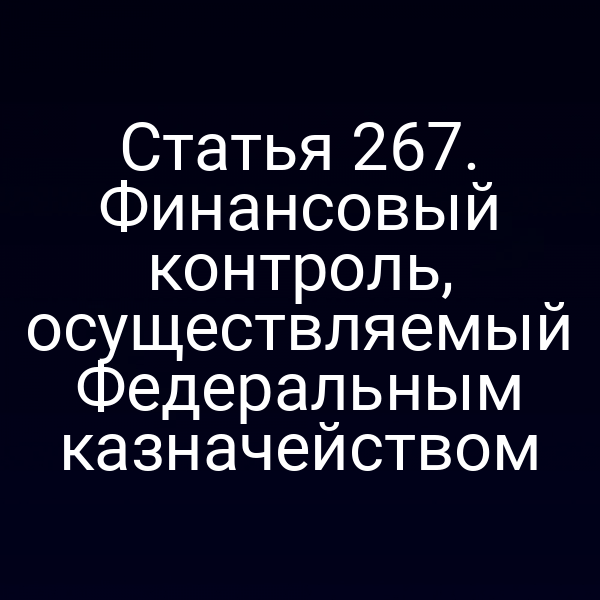 Статья 267. Финансовый контроль, осуществляемый Федеральным казначейством