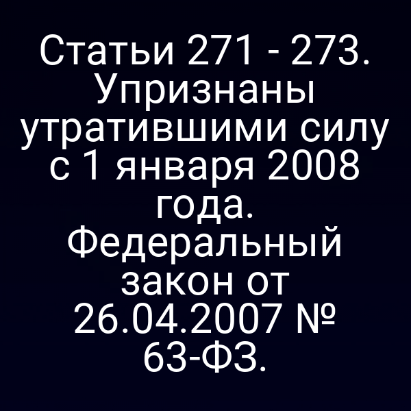 Статьи 271 - 273. Упризнаны утратившими силу с 1 января 2008 года. Федеральный закон от 26.04.2007 № 63-ФЗ.