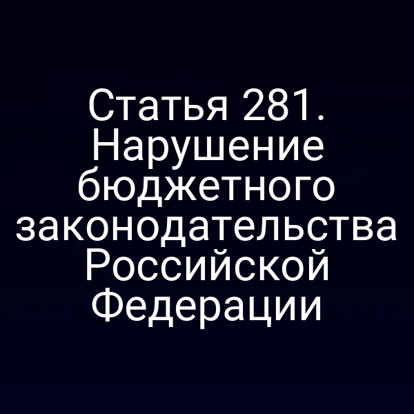 Статья 281. Нарушение бюджетного законодательства Российской Федерации