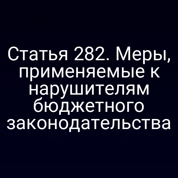 Статья 282. Меры, применяемые к нарушителям бюджетного законодательства