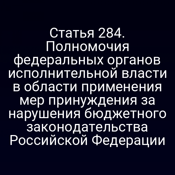 Статья 284. Полномочия федеральных органов исполнительной власти в области применения мер принуждения за нарушения бюджетного законодательства Российской Федерации