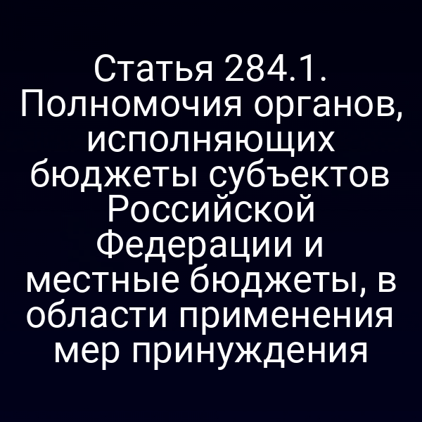 Статья 284.1. Полномочия органов, исполняющих бюджеты субъектов Российской Федерации и местные бюджеты, в области применения мер принуждения