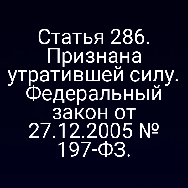 Статья 286. Признана утратившей силу. Федеральный закон от 27.12.2005 № 197-ФЗ.