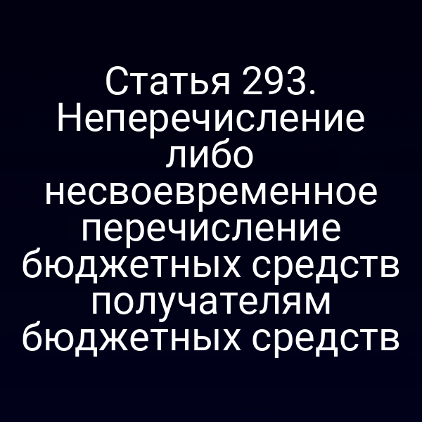 Статья 293. Неперечисление либо несвоевременное перечисление бюджетных средств получателям бюджетных средств
