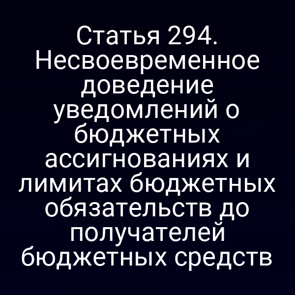 Статья 294. Несвоевременное доведение уведомлений о бюджетных ассигнованиях и лимитах бюджетных обязательств до получателей бюджетных средств