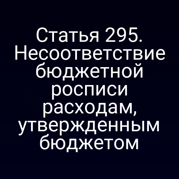Статья 295. Несоответствие бюджетной росписи расходам, утвержденным бюджетом