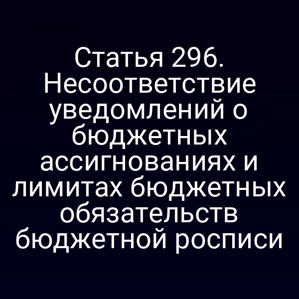 Статья 296. Несоответствие уведомлений о бюджетных ассигнованиях и лимитах бюджетных обязательств бюджетной росписи