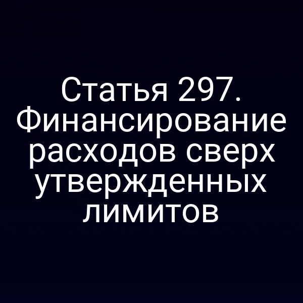 Статья 297. Финансирование расходов сверх утвержденных лимитов