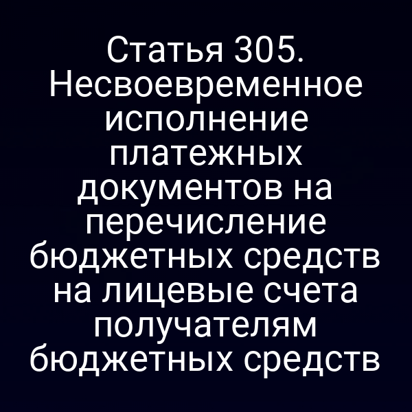 Статья 305. Несвоевременное исполнение платежных документов на перечисление бюджетных средств на лицевые счета получателям бюджетных средств