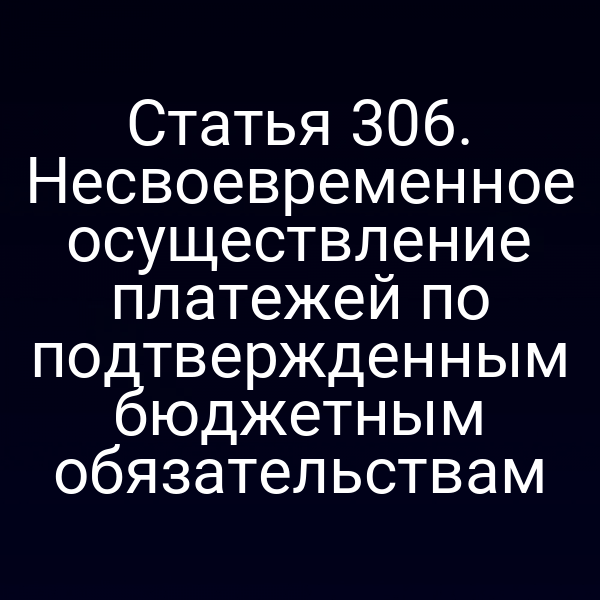 Статья 306. Несвоевременное осуществление платежей по подтвержденным бюджетным обязательствам
