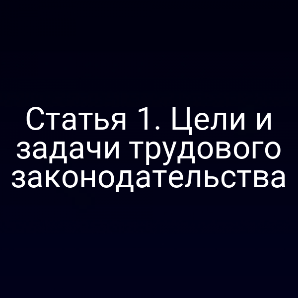 Статья 1. Цели и задачи трудового законодательства