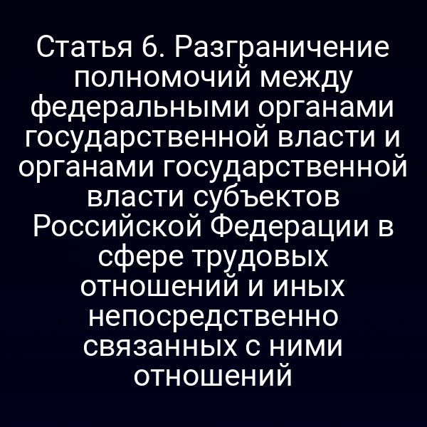 Статья 6. Разграничение полномочий между федеральными органами государственной власти и органами государственной власти субъектов Российской Федерации в сфере трудовых отношений и иных непосредственно связанных с ними отношений