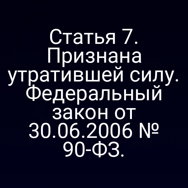 Статья 7. Признана утратившей силу. Федеральный закон от 30.06.2006 № 90-ФЗ.