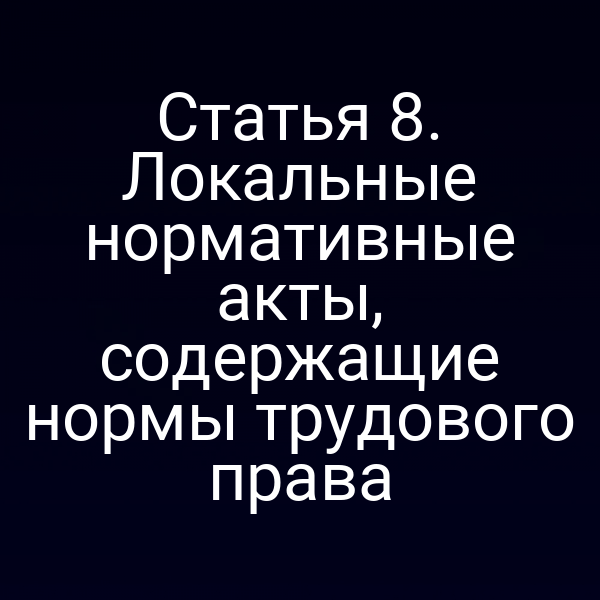 Статья 8. Локальные нормативные акты, содержащие нормы трудового права