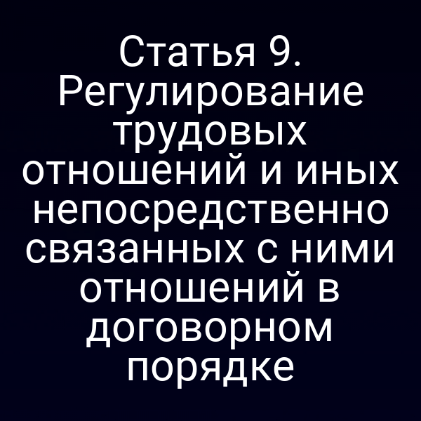 Статья 9. Регулирование трудовых отношений и иных непосредственно связанных с ними отношений в договорном порядке