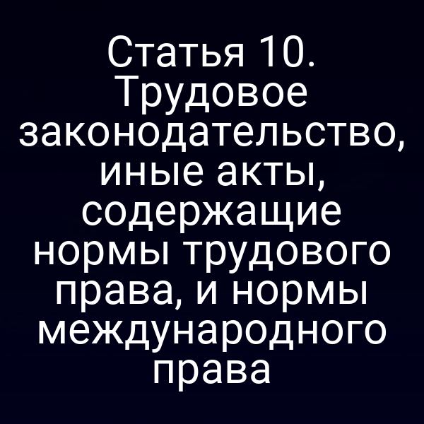 Статья 10. Трудовое законодательство, иные акты, содержащие нормы трудового права, и нормы международного права
