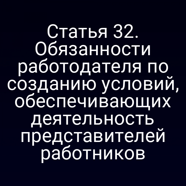 Статья 32. Обязанности работодателя по созданию условий, обеспечивающих деятельность представителей работников