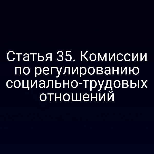 Статья 35. Комиссии по регулированию социально-трудовых отношений