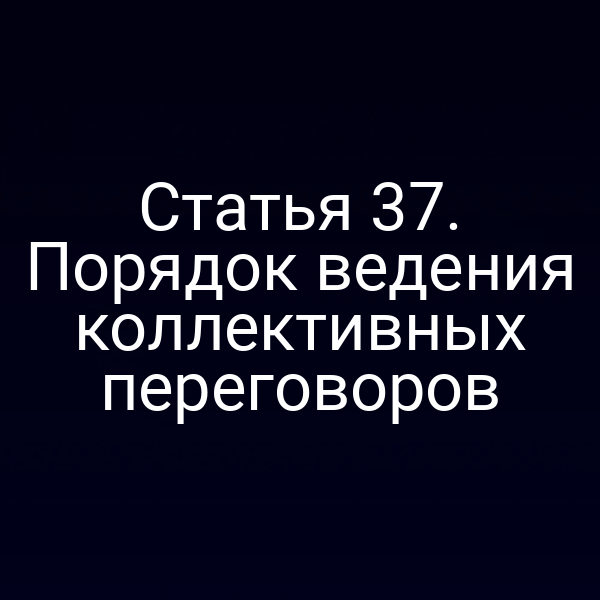 Статья 37. Порядок ведения коллективных переговоров
