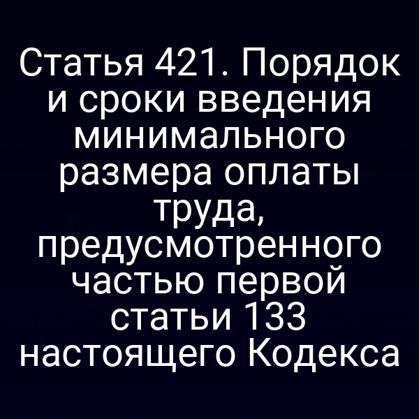 Статья 421. Порядок и сроки введения минимального размера оплаты труда, предусмотренного частью первой статьи 133 настоящего Кодекса