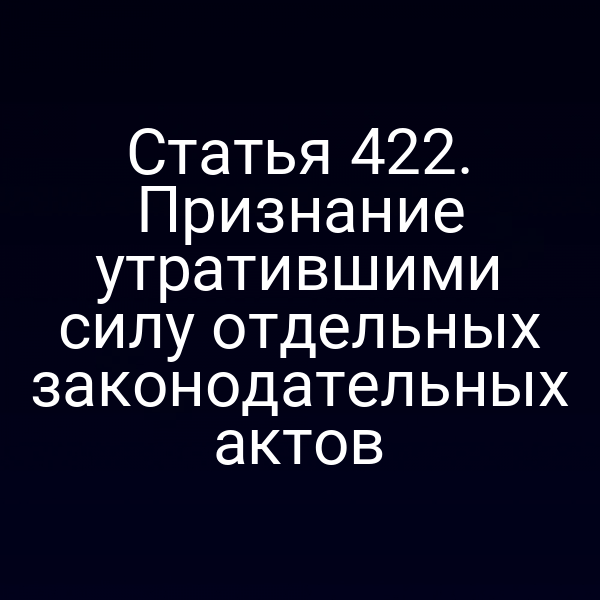 Статья 422. Признание утратившими силу отдельных законодательных актов
