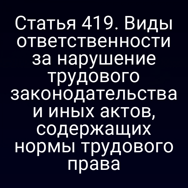Статья 419. Виды ответственности за нарушение трудового законодательства и иных актов, содержащих нормы трудового права