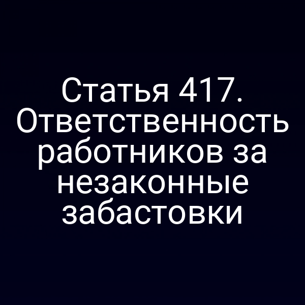 Статья 417. Ответственность работников за незаконные забастовки