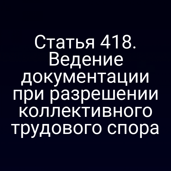 Статья 418. Ведение документации при разрешении коллективного трудового спора