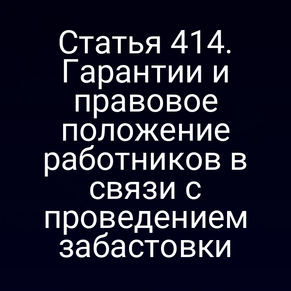 Статья 414. Гарантии и правовое положение работников в связи с проведением забастовки