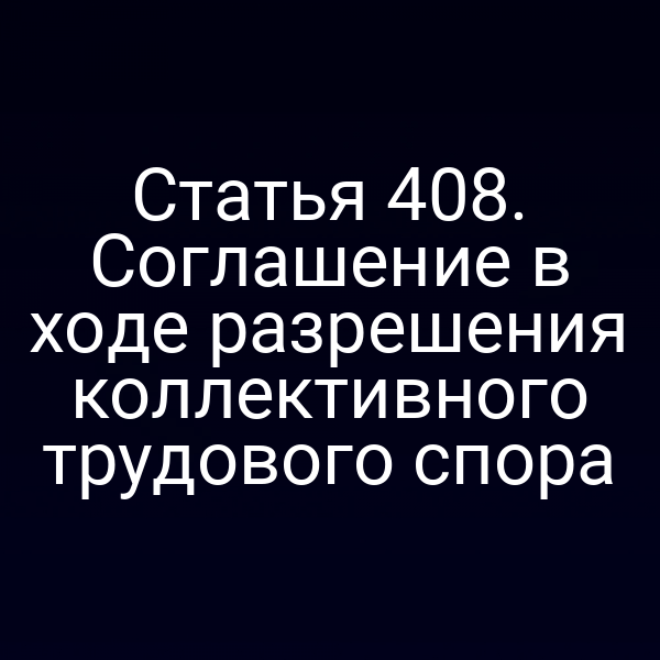 Статья 408. Соглашение в ходе разрешения коллективного трудового спора