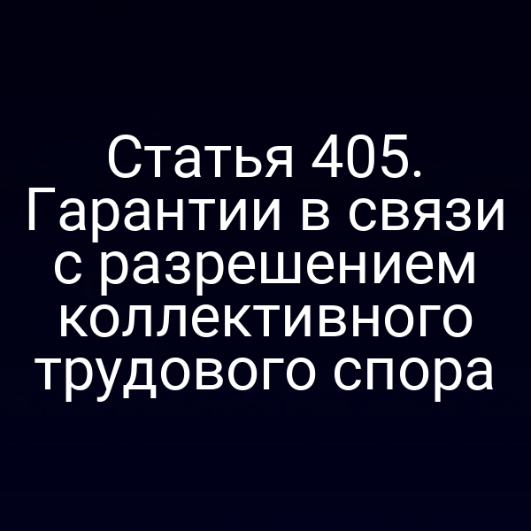 Статья 405. Гарантии в связи с разрешением коллективного трудового спора