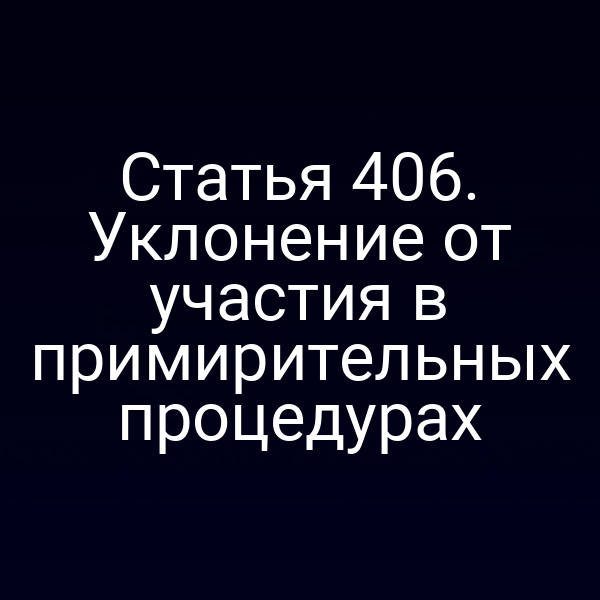Статья 406. Уклонение от участия в примирительных процедурах