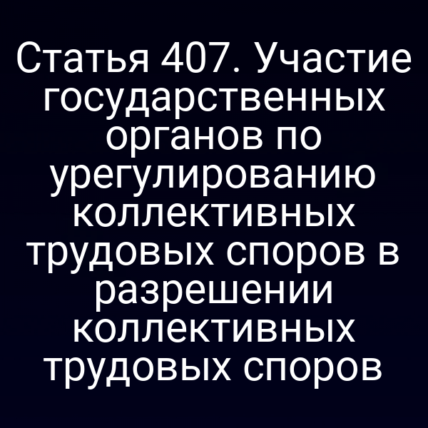 Статья 407. Участие государственных органов по урегулированию коллективных трудовых споров в разрешении коллективных трудовых споров