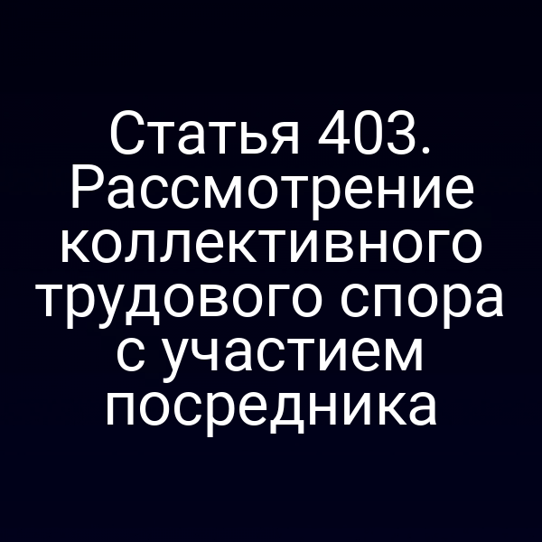 Статья 403. Рассмотрение коллективного трудового спора с участием посредника