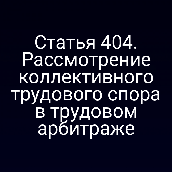 Статья 404. Рассмотрение коллективного трудового спора в трудовом арбитраже
