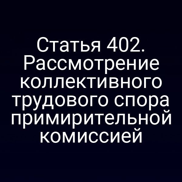 Статья 402. Рассмотрение коллективного трудового спора примирительной комиссией